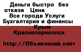 Деньги быстро, без отказа › Цена ­ 3 000 000 - Все города Услуги » Бухгалтерия и финансы   . Крым,Красноперекопск